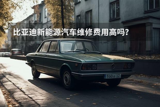 比亚迪新能源汽车维修费用高吗？