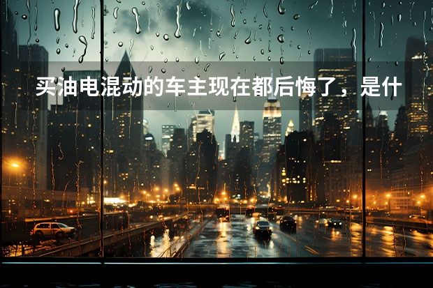 买油电混动的车主现在都后悔了，是什么原因？