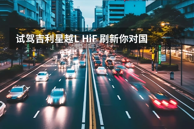 试驾吉利星越L Hi·F 刷新你对国产混动SUV的偏见 吉利星越L雷神Hi·X混动版正式上市 售价17.17-18.37万元