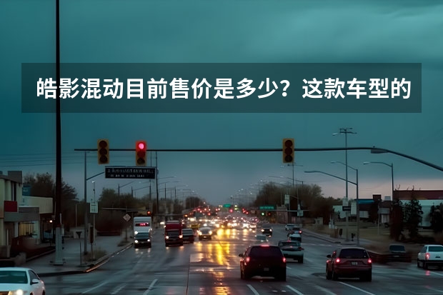 皓影混动目前售价是多少？这款车型的性价比怎么样？