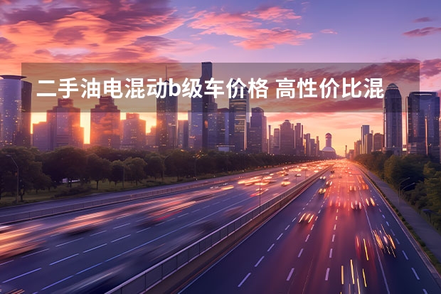 二手油电混动b级车价格 高性价比混动B级车盘点，最低10万出头买顶配