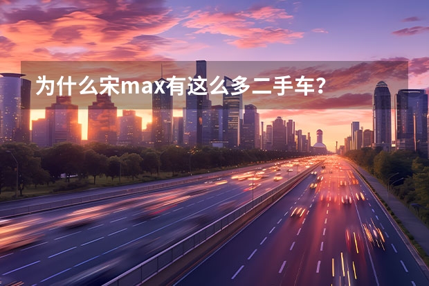 为什么宋max有这么多二手车？