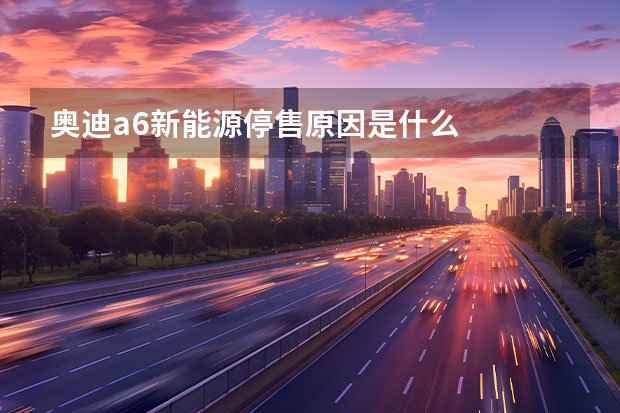 奥迪a6新能源停售原因是什么