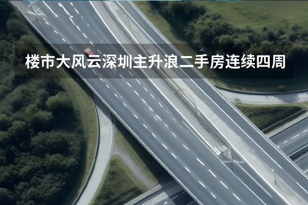 楼市大风云深圳主升浪二手房连续四周成交超套什么信号