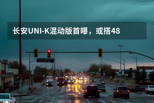 长安UNI-K混动版首曝，或搭48V轻混系统，谍照车现身 长安汽车油电混合有几款