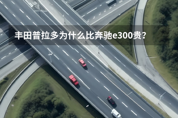 丰田普拉多为什么比奔驰e300贵？