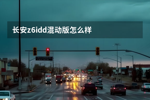 长安z6idd混动版怎么样