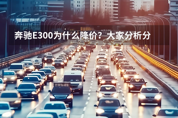 奔驰E300为什么降价？大家分析分析