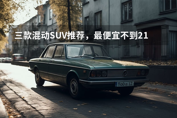 三款混动SUV推荐，最便宜不到21万！（油电混合动力车suv哪款最好）