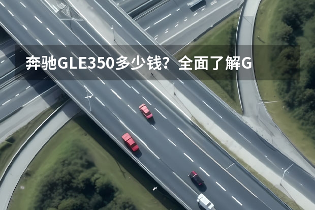 奔驰GLE350多少钱？全面了解GLE350的价格