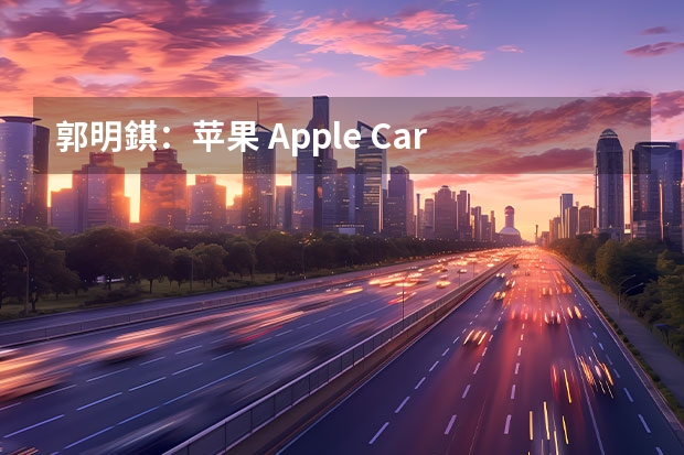郭明錤：苹果 Apple Car 团队已解散 苹果汽车最新消息 有望2025年亮相/或搭载车身显示屏系统