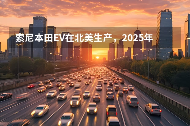索尼·本田EV在北美生产，2025年起网售，你看好它的发展吗？