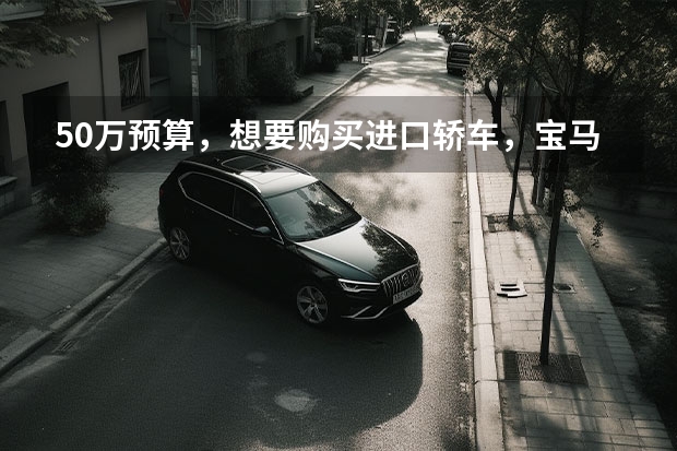 50万预算，想要购买进口轿车，宝马5系和奔驰E级怎么选