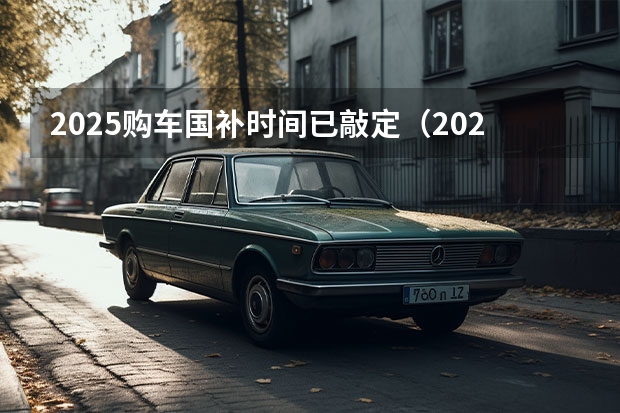 2025购车国补时间已敲定（2025年汽车补贴新政）
