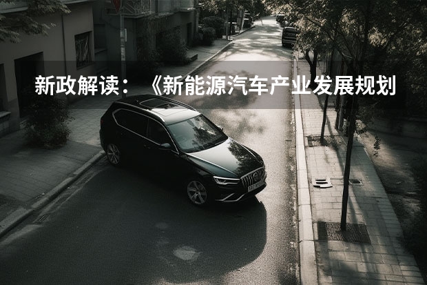 新政解读：《新能源汽车产业发展规划（2035年）》正式发布 新《规划》发布，明确中国新能源汽车产业发展路线