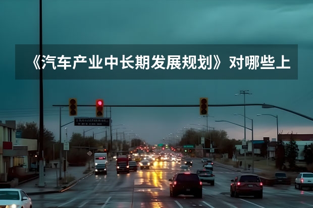 《汽车产业中长期发展规划》对哪些上市车企利好