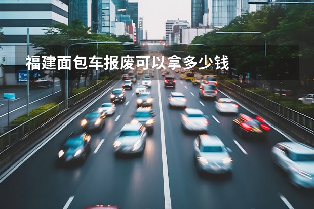 福建面包车报废可以拿多少钱