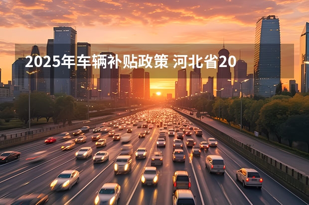 2025年车辆补贴政策 河北省2025年汽车补贴政策