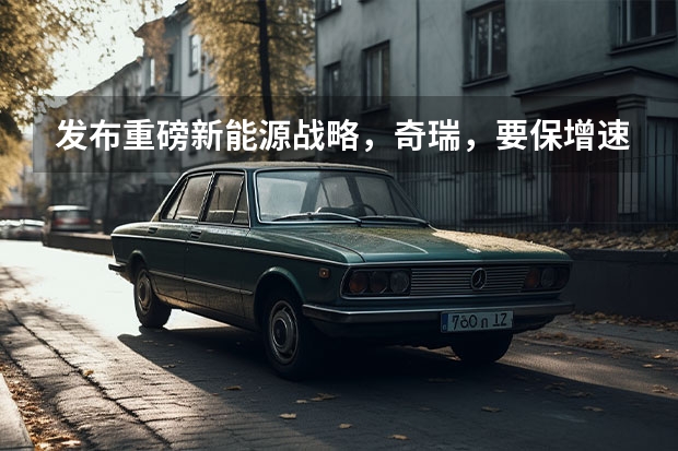 发布重磅新能源战略，奇瑞，要保增速、追质量？ 守正出奇，奇瑞穿越“周期”
