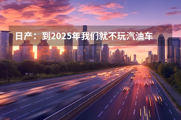 日产：到2025年我们就不玩汽油车了 15万的车，40万的产品力，奇瑞再出王炸，直轰击CRV