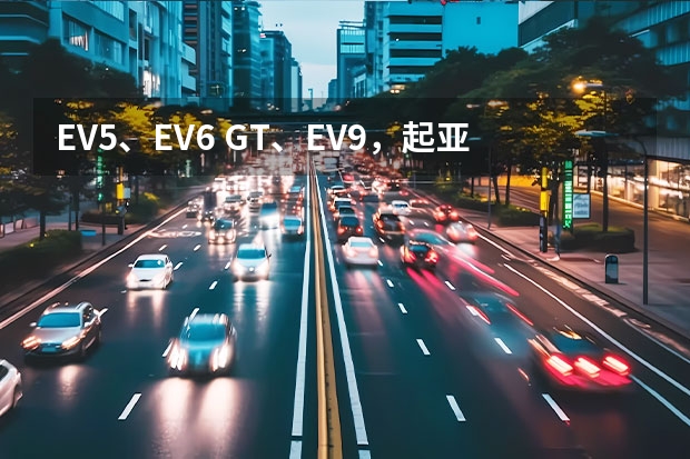 EV5、EV6 GT、EV9，起亚正式进入中国新能源市场（起亚汽车公司正式更名为“起亚公司”）