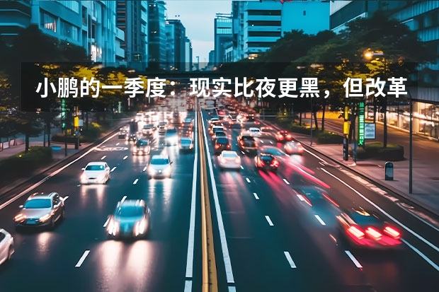 小鹏的一季度：现实比夜更黑，但改革初见成效（小鹏：越向上越黑暗？越黑暗越向上！）