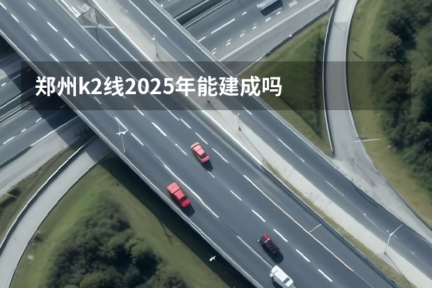 郑州k2线2025年能建成吗