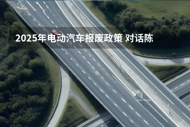 2025年电动汽车报废政策 对话陈清泰：2025年新能源汽车销量目标有可能提前实现