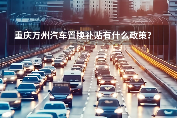 重庆万州汽车置换补贴有什么政策？