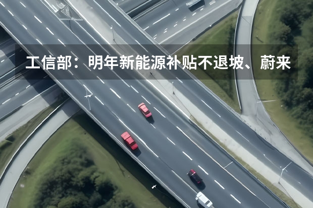 工信部：明年新能源补贴不退坡、蔚来不会降价 逼不得已才这样？不到23万的ET5可冲？蔚来官降为何