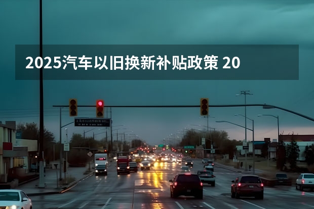 2025汽车以旧换新补贴政策 2025年继续发放汽车补贴!首购用户最高能领4万?