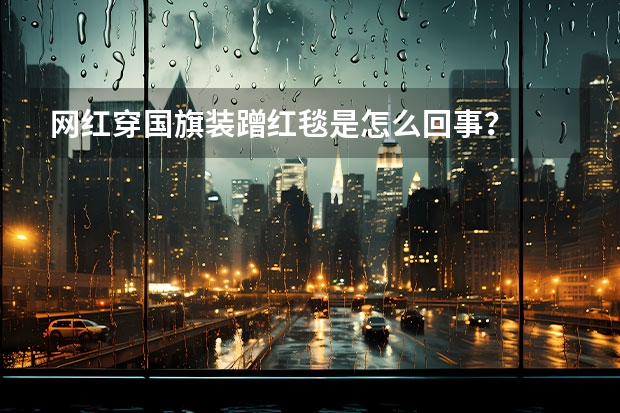 网红穿国旗装蹭红毯是怎么回事？
