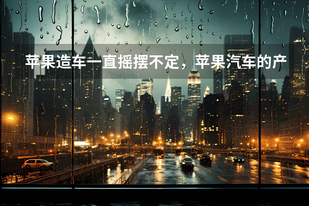 苹果造车一直摇摆不定，苹果汽车的产品上市时间表为什么如此落后?？