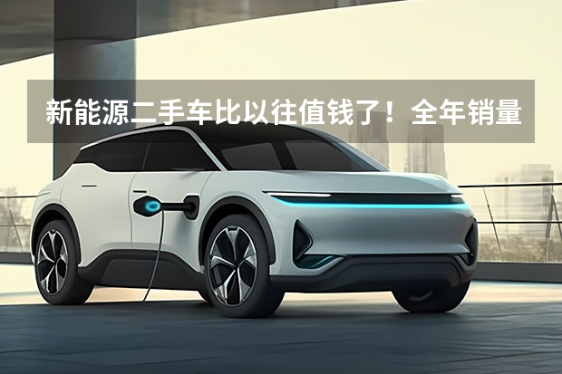 新能源二手车比以往值钱了！全年销量迅速爬坡（2025新能源汽车补贴政策）