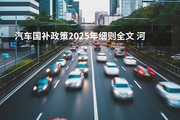 汽车国补政策2025年细则全文 河北省2025年汽车补贴政策
