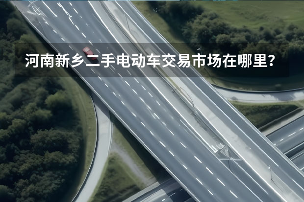 河南新乡二手电动车交易市场在哪里？