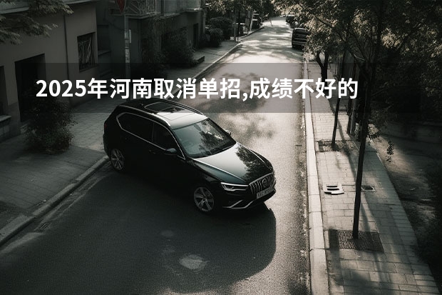 2025年河南取消单招,成绩不好的同学怎么升学