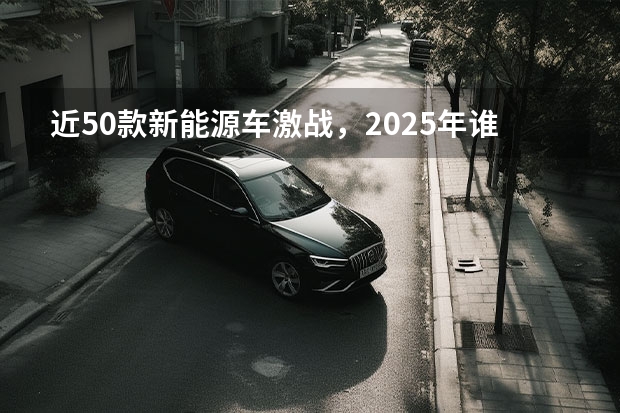 近50款新能源车激战，2025年谁将主宰市场？（深蓝汽车引领新能源下半场，进阶行业电动、智能双平权未来）