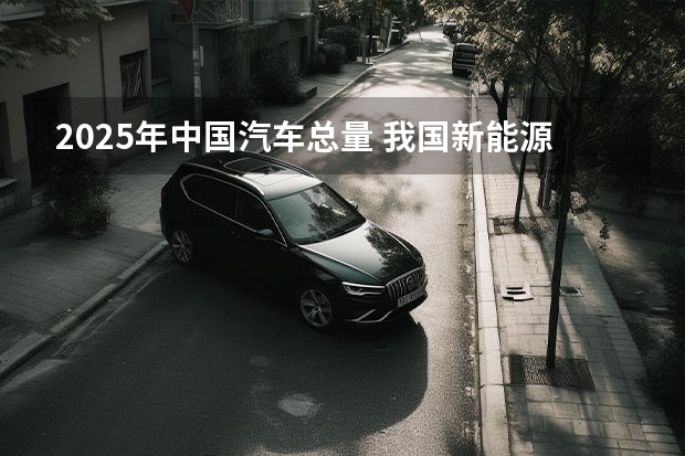 2025年中国汽车总量 我国新能源汽车行业现状及趋势分析