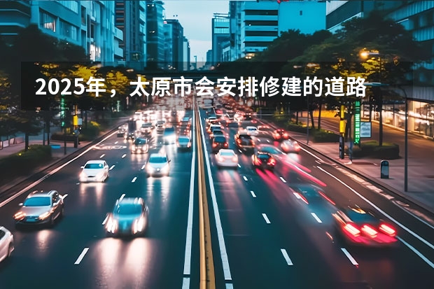 2025年,太原市会安排修建的道路是哪些呢