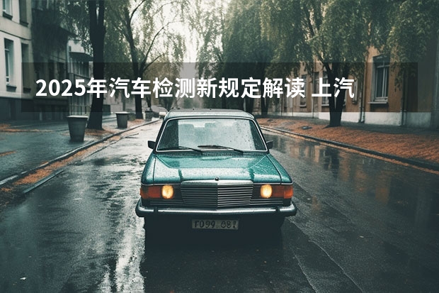 2025年汽车检测新规定解读 上汽上调新能源汽车KPI：2025年产销350万辆