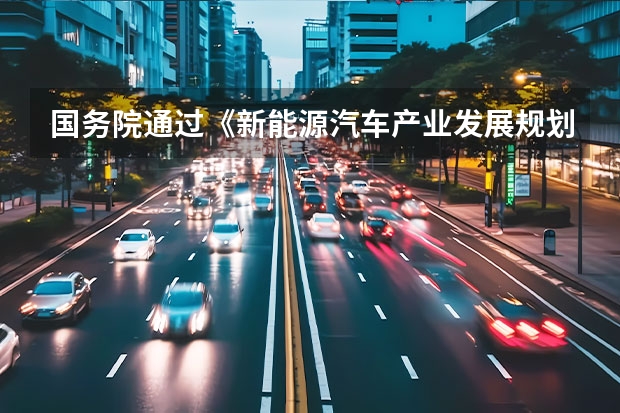 国务院通过《新能源汽车产业发展规划》！四大要点公布（新政解读：《新能源汽车产业发展规划（2035年）》正式发布）