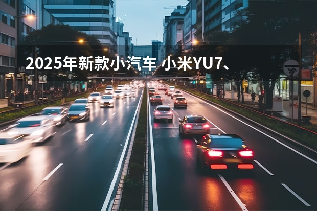 2025年新款小汽车 小米YU7、小鹏首款增程车领衔，2025年重磅新车抢先看