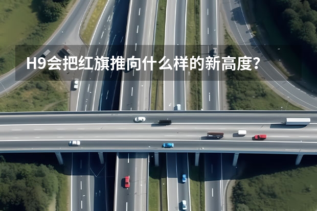 H9会把红旗推向什么样的新高度？