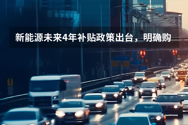 新能源未来4年补贴政策出台，明确购置税优惠！ 2025购车国补时间已敲定