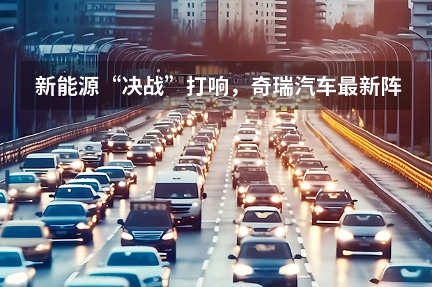 新能源“决战”打响，奇瑞汽车最新阵容背后有何战略思考？（秣马厉兵后的奇瑞披坚执锐走上新能源赛道）