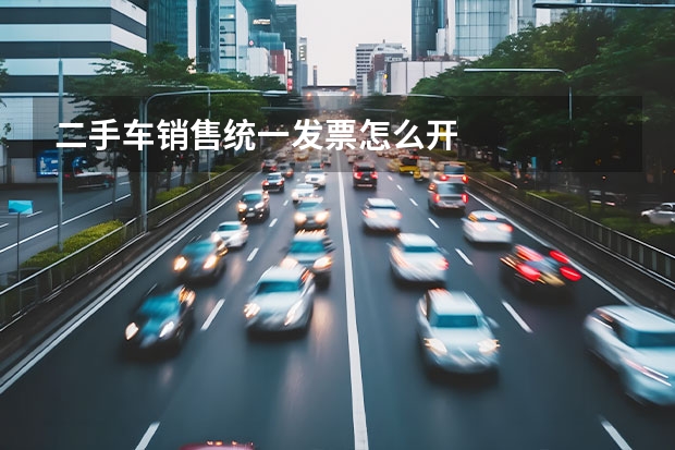 二手车销售统一发票怎么开