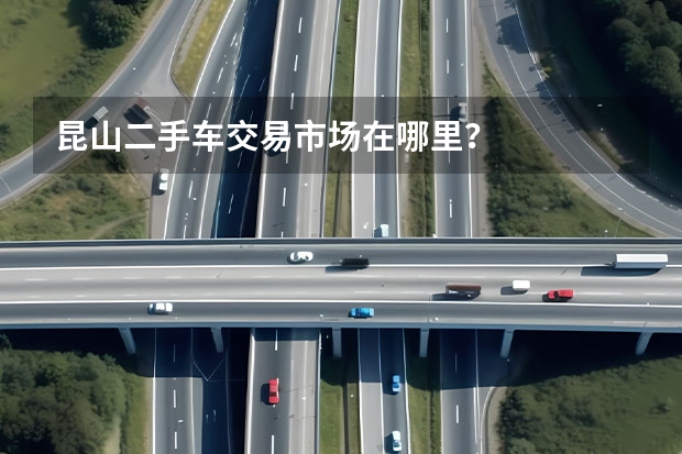 昆山二手车交易市场在哪里？