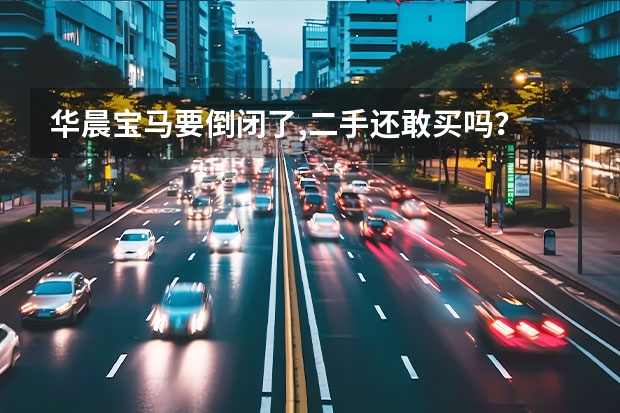 华晨宝马要倒闭了,二手还敢买吗？