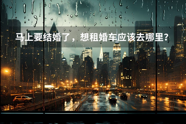 马上要结婚了，想租婚车应该去哪里？